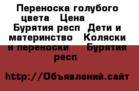 Переноска голубого цвета › Цена ­ 800 - Бурятия респ. Дети и материнство » Коляски и переноски   . Бурятия респ.